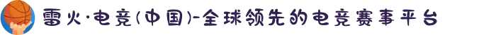 雷火·电竞(中国)-全球领先的电竞赛事平台
